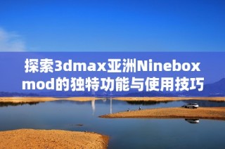 探索3dmax亚洲Nineboxmod的独特功能与使用技巧