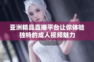 亚洲精品直播平台让你体验独特的成人视频魅力