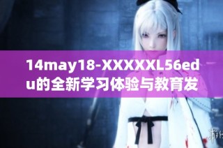 14may18-XXXXXL56edu的全新学习体验与教育发展探索