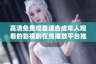 高清免费观看适合成年人观看的影视剧在线播放平台推荐