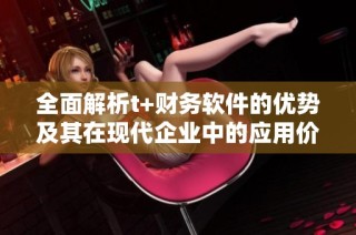 全面解析t+财务软件的优势及其在现代企业中的应用价值