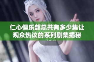 仁心俱乐部总共有多少集让观众热议的系列剧集揭秘