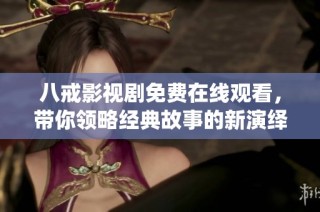 八戒影视剧免费在线观看，带你领略经典故事的新演绎与感动