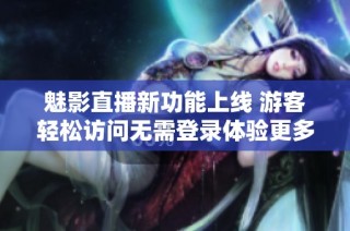 魅影直播新功能上线 游客轻松访问无需登录体验更多内容