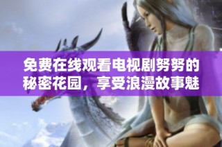 免费在线观看电视剧努努的秘密花园，享受浪漫故事魅力