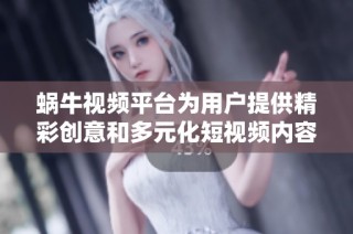 蜗牛视频平台为用户提供精彩创意和多元化短视频内容体验