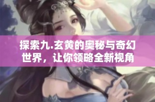 探索九.玄黄的奥秘与奇幻世界，让你领略全新视角