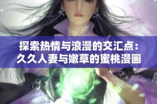 探索热情与浪漫的交汇点：久久人妻与嫩草的蜜桃漫画之旅