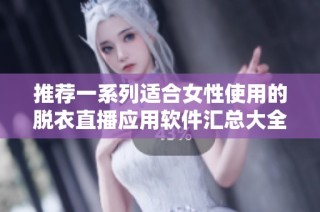 推荐一系列适合女性使用的脱衣直播应用软件汇总大全