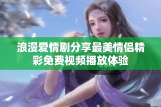 浪漫爱情剧分享最美情侣精彩免费视频播放体验