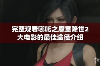 完整观看哪吒之魔童降世2大电影的最佳途径介绍