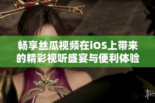 畅享丝瓜视频在iOS上带来的精彩视听盛宴与便利体验