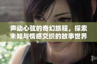 声动心弦的奇幻旅程，探索未知与情感交织的故事世界