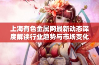 上海有色金属网最新动态深度解读行业趋势与市场变化分析