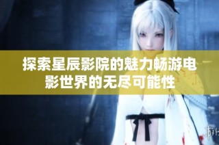 探索星辰影院的魅力畅游电影世界的无尽可能性