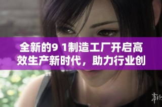 全新的9 1制造工厂开启高效生产新时代，助力行业创新发展