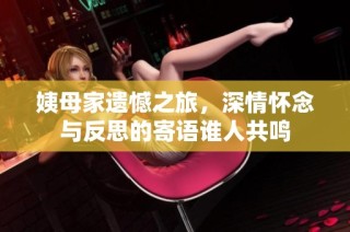 姨母家遗憾之旅，深情怀念与反思的寄语谁人共鸣