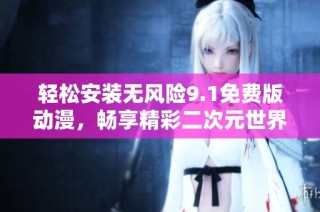 轻松安装无风险9.1免费版动漫，畅享精彩二次元世界