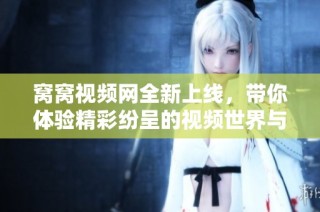 窝窝视频网全新上线，带你体验精彩纷呈的视频世界与优质内容
