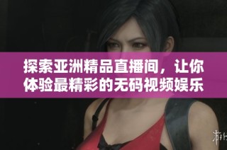 探索亚洲精品直播间，让你体验最精彩的无码视频娱乐