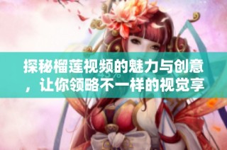 探秘榴莲视频的魅力与创意，让你领略不一样的视觉享受