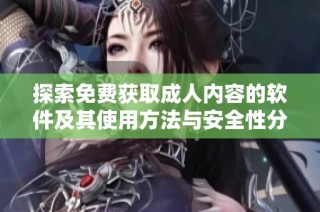 探索免费获取成人内容的软件及其使用方法与安全性分析