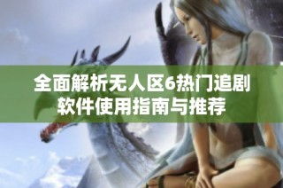 全面解析无人区6热门追剧软件使用指南与推荐