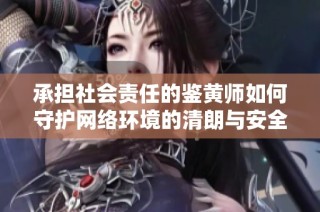 承担社会责任的鉴黄师如何守护网络环境的清朗与安全