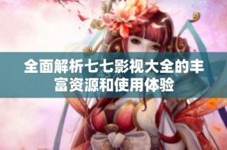 全面解析七七影视大全的丰富资源和使用体验