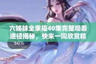 六姊妹全家福40集完整观看途径揭秘，快来一同欣赏精彩剧情