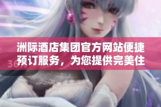 洲际酒店集团官方网站便捷预订服务，为您提供完美住宿体验