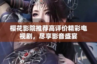 樱花影院推荐高评价精彩电视剧，尽享影音盛宴