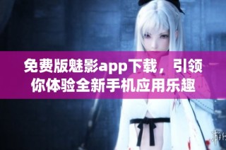 免费版魅影app下载，引领你体验全新手机应用乐趣
