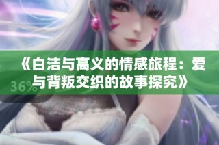 《白洁与高义的情感旅程：爱与背叛交织的故事探究》