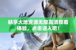 畅享大地资源无限高清观看体验，点击进入吧！