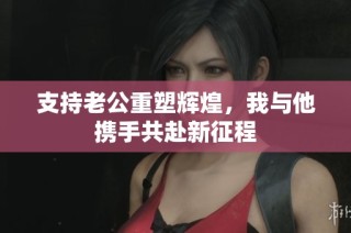 支持老公重塑辉煌，我与他携手共赴新征程