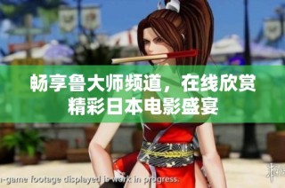 畅享鲁大师频道，在线欣赏精彩日本电影盛宴