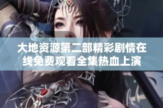 大地资源第二部精彩剧情在线免费观看全集热血上演