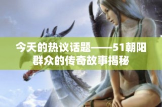 今天的热议话题——51朝阳群众的传奇故事揭秘