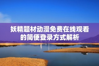 妖精题材动漫免费在线观看的简便登录方式解析