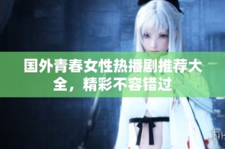 国外青春女性热播剧推荐大全，精彩不容错过