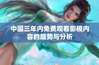 中国三年内免费观看影视内容的趋势与分析