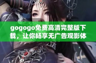 gogogo免费高清完整版下载，让你畅享无广告观影体验