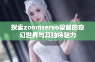 探索zoomservo兽配的奇幻世界与其独特魅力