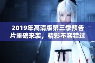 2019年高清版第三季预告片重磅来袭，精彩不容错过