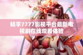畅享7777影视平台最新电视剧在线观看体验