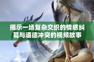 揭示一场复杂交织的情感纠葛与道德冲突的视频故事