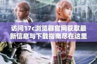 访问17c浏览器官网获取最新信息与下载指南尽在这里