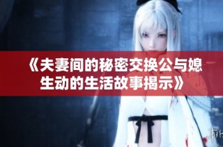 《夫妻间的秘密交换公与媳生动的生活故事揭示》