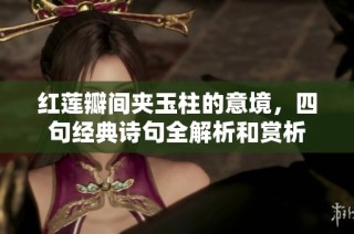 红莲瓣间夹玉柱的意境，四句经典诗句全解析和赏析